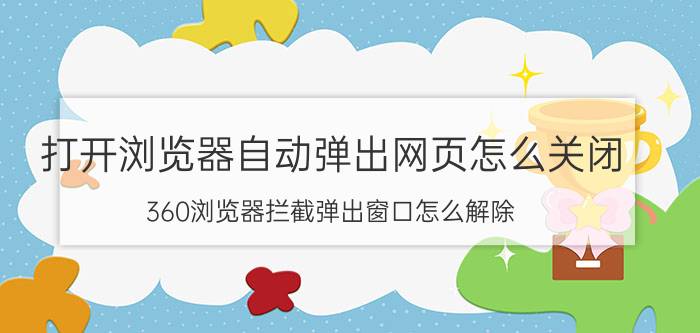 打开浏览器自动弹出网页怎么关闭 360浏览器拦截弹出窗口怎么解除？